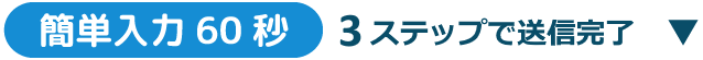 簡単入力60秒 3ステップで無料登録 ▼